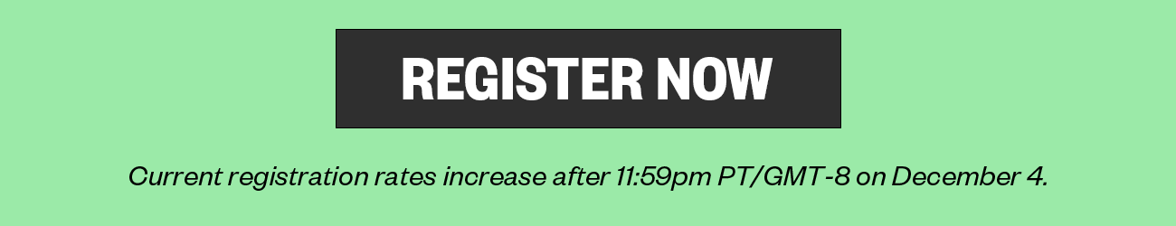 Register Now. Current registration rates increase after 11:59pm PT/GMT-8 on December 4.